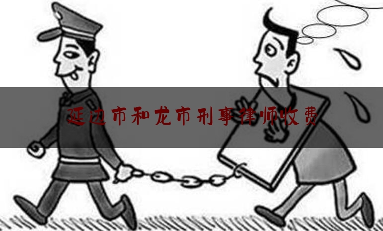 延边市和龙市刑事律师收费（延边最好的律师事务所）