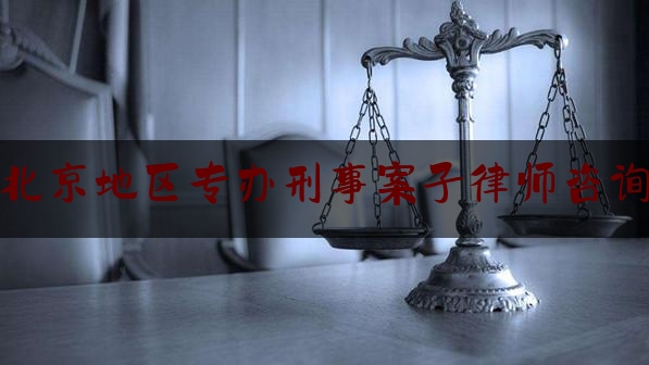 北京地区专办刑事案子律师咨询（北京专业刑事案律师事务所）