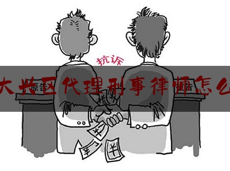 北京大兴区代理刑事律师怎么委托（丰台区刑事律师代理费）