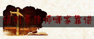 请刑事律师哪家靠谱（刑事律师到哪儿请）