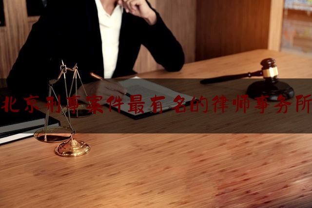 北京刑事案件最有名的律师事务所（北京刑事案件最有名的律师事务所有哪些）