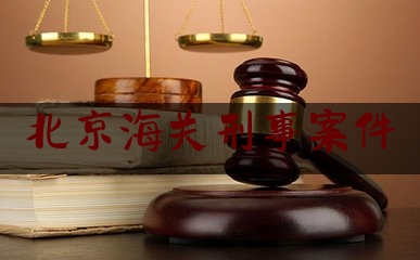 北京海关刑事案件（北京海关查获）