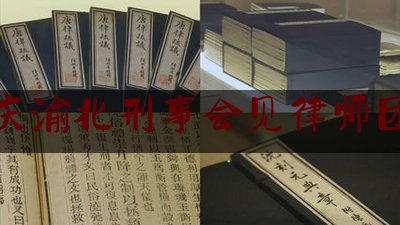 重庆渝北刑事会见律师团队（重庆刑事案件律师团队）