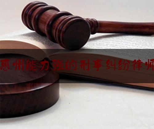 惠州能力强的刑事纠纷律师（惠州专业刑事辩护律师）
