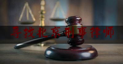 寻找北京刑事律师（北京刑事律师电话咨询）
