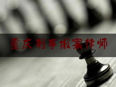 重庆刑事报案律师（重庆刑事案件专业律师）