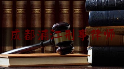 成都浦江刑事律师（成都浦江刑事律师电话号码）