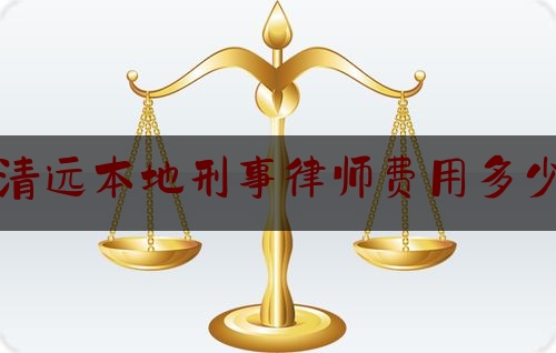 清远本地刑事律师费用多少（清远刑事案件律师）