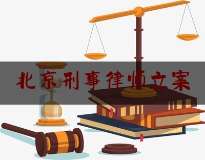 北京刑事律师立案（北京刑事案件请律师事务所）