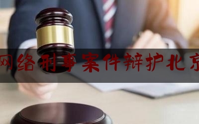 网络刑事案件辩护北京（网络刑事案件律师收费标准）