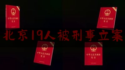 北京19人被刑事立案（北京刑拘205人）