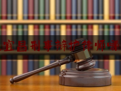 湖北宜昌刑事辩护律师哪里找（宜昌律师排名）