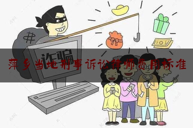 权威专业资讯:萍乡当地刑事诉讼律师费用标准,律师办案全流程