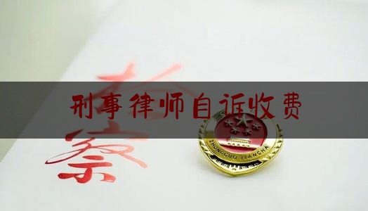 刑事律师自诉收费（刑事自诉律师代理费）