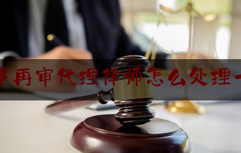 一起来了解一下刑事再审代理律师怎么处理一审,打官司的起诉费和律师费谁承担