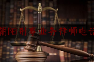 北京朝阳刑事业务律师电话号码（北京朝阳律师事务所电话号码）