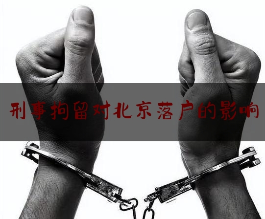 刑事拘留对北京落户的影响（刑事拘留对北京落户的影响有哪些）