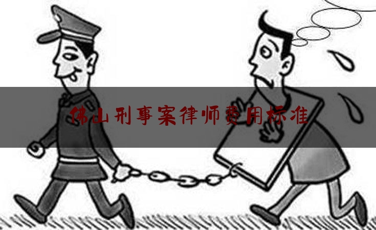 佛山刑事案律师费用标准（佛山刑事律师咨询免费咨询）