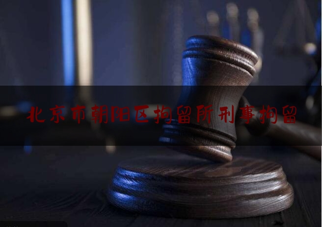 北京市朝阳区拘留所刑事拘留（北京市朝阳区拘留所刑事拘留人员名单）