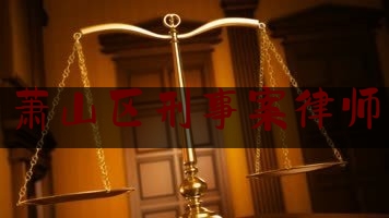 萧山区刑事案律师(萧山区律师事务所)