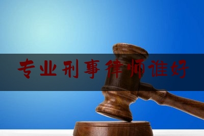 分享新闻消息:专业刑事律师谁好,北京著名刑事辩护律师排名