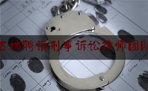 吉林聘请刑事诉讼律师团队（吉林律师名录）