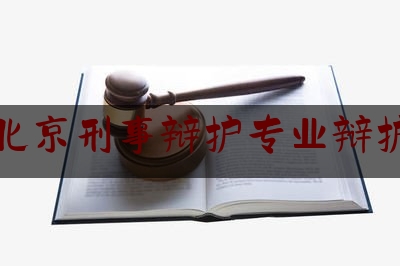 北京刑事辩护专业辩护（北京刑事辩护律师知名）