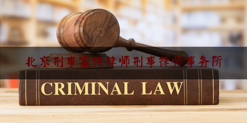 北京刑事案件律师刑事律师事务所（北京 刑事律师事务所）