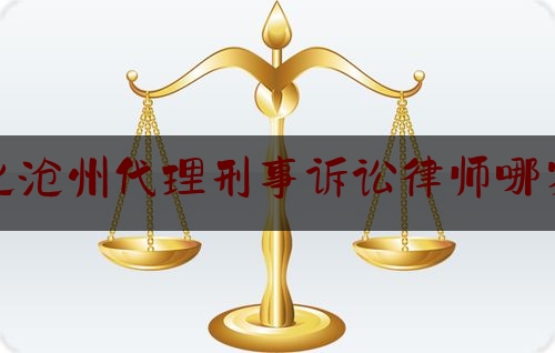 河北沧州代理刑事诉讼律师哪家强（沧州最厉害的律师）