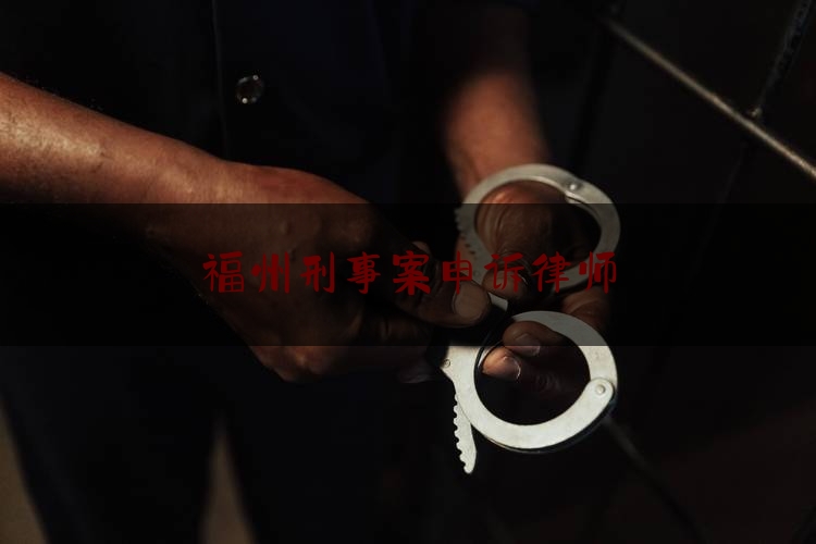 福州刑事案申诉律师（福州刑事案件律师费用收取标准）