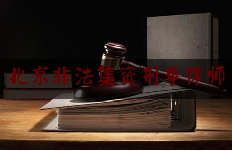北京非法集资刑事律师（北京非法集资案件律师）