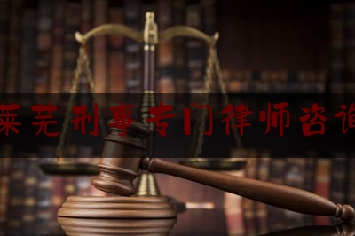 莱芜刑事专门律师咨询（莱芜刑事案件的好律师）