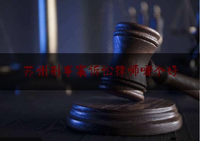 苏州刑事案诉讼律师哪个好（苏州刑事最好的律师事务所）