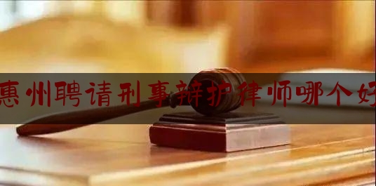 惠州聘请刑事辩护律师哪个好（惠州刑事律师联系方式）