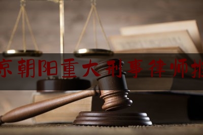 北京朝阳重大刑事律师推荐（北京朝阳区刑事律师）