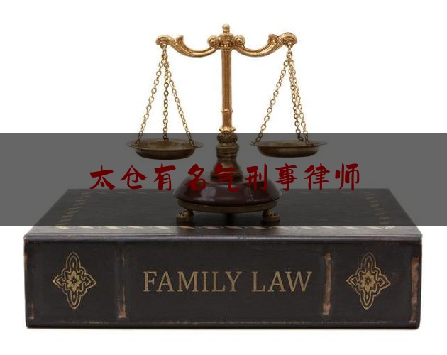 太仓有名气刑事律师（太仓有名气刑事律师有哪些）