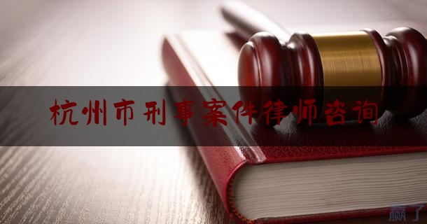 杭州市刑事案件律师咨询（杭州刑事律师在线咨询）